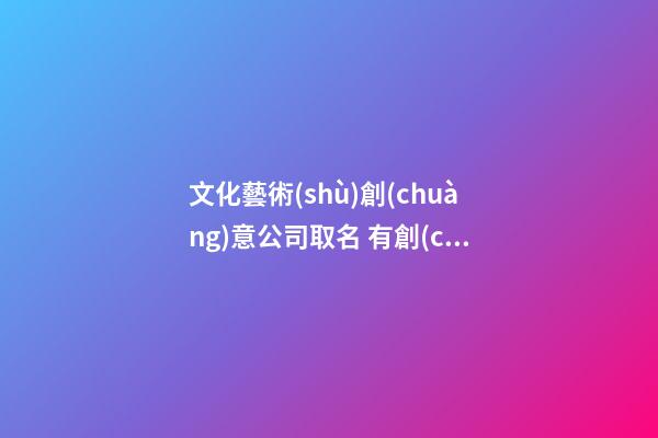 文化藝術(shù)創(chuàng)意公司取名 有創(chuàng)意的藝術(shù)公司名稱